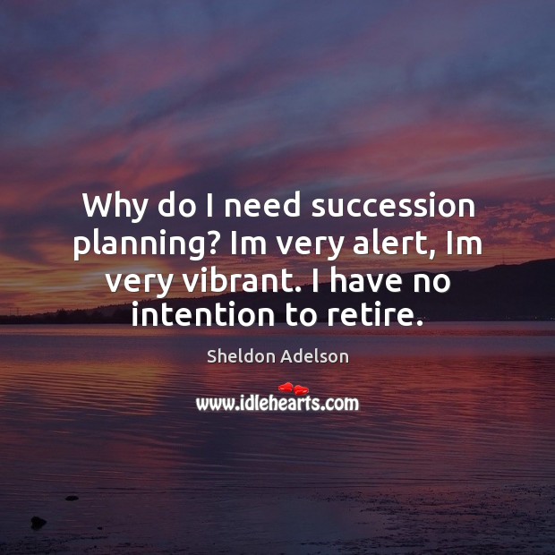 Why do I need succession planning? Im very alert, Im very vibrant. Sheldon Adelson Picture Quote