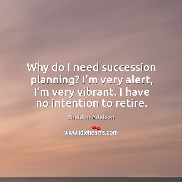 Why do I need succession planning? I’m very alert, I’m very vibrant. I have no intention to retire. Sheldon Adelson Picture Quote