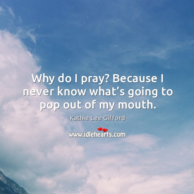 Why do I pray? because I never know what’s going to pop out of my mouth. Kathie Lee Gifford Picture Quote