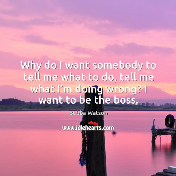 Why do I want somebody to tell me what to do, tell me what I’m doing wrong? Bubba Watson Picture Quote
