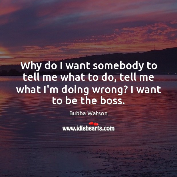 Why do I want somebody to tell me what to do, tell Bubba Watson Picture Quote