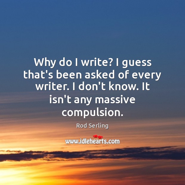 Why do I write? I guess that’s been asked of every writer. Rod Serling Picture Quote