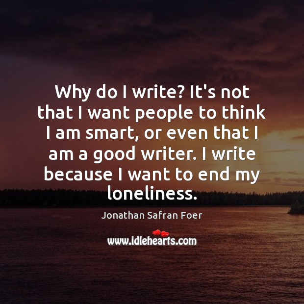 Why do I write? It’s not that I want people to think Jonathan Safran Foer Picture Quote