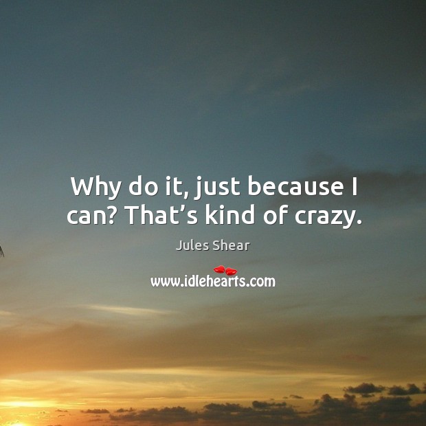 Why do it, just because I can? that’s kind of crazy. Image