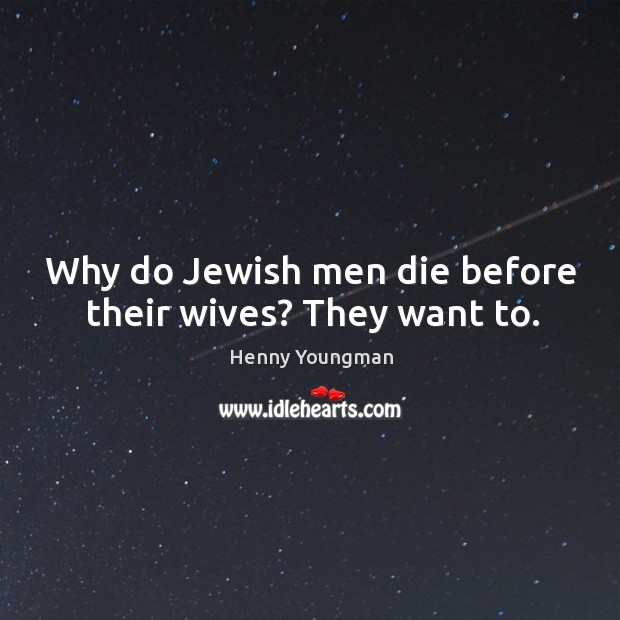 Why do jewish men die before their wives? they want to. Henny Youngman Picture Quote