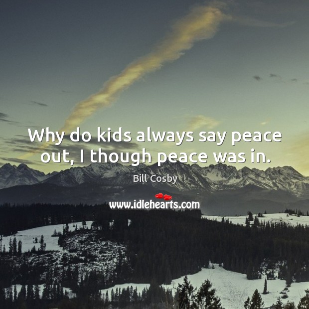 Why do kids always say peace out, I though peace was in. Bill Cosby Picture Quote