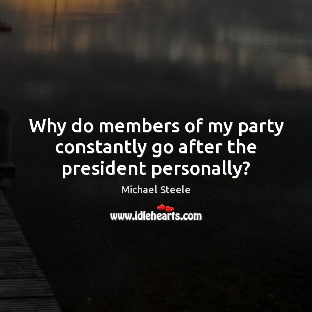 Why do members of my party constantly go after the president personally? Image