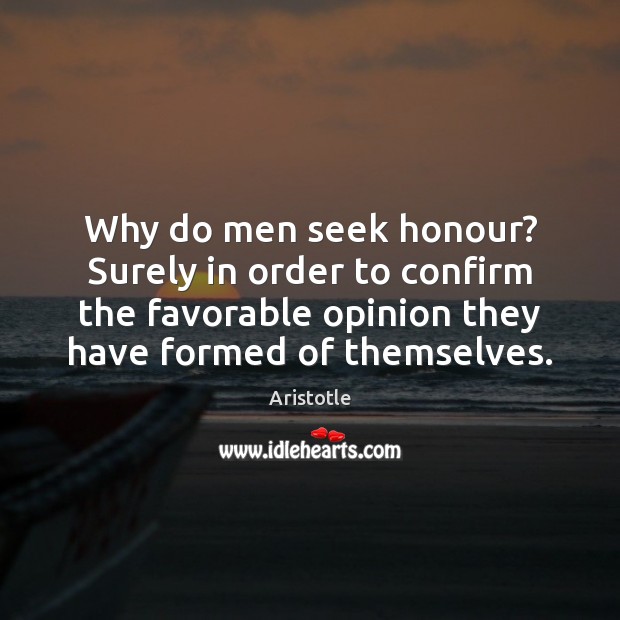 Why do men seek honour? Surely in order to confirm the favorable Aristotle Picture Quote