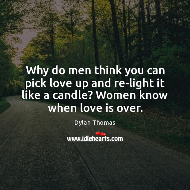 Why do men think you can pick love up and re-light it Dylan Thomas Picture Quote