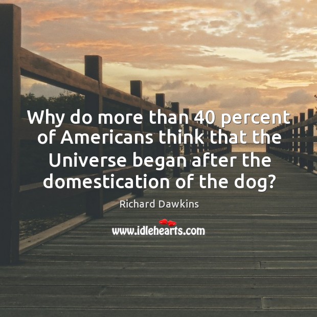 Why do more than 40 percent of Americans think that the Universe began Richard Dawkins Picture Quote