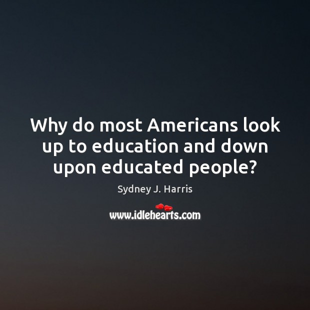 Why do most Americans look up to education and down upon educated people? Image