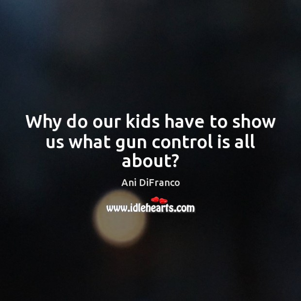 Why do our kids have to show us what gun control is all about? Ani DiFranco Picture Quote