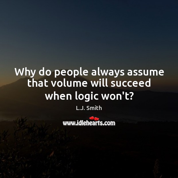 Why do people always assume that volume will succeed when logic won’t? L.J. Smith Picture Quote