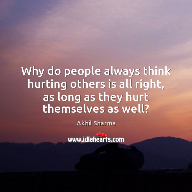 Why do people always think hurting others is all right, as long Akhil Sharma Picture Quote