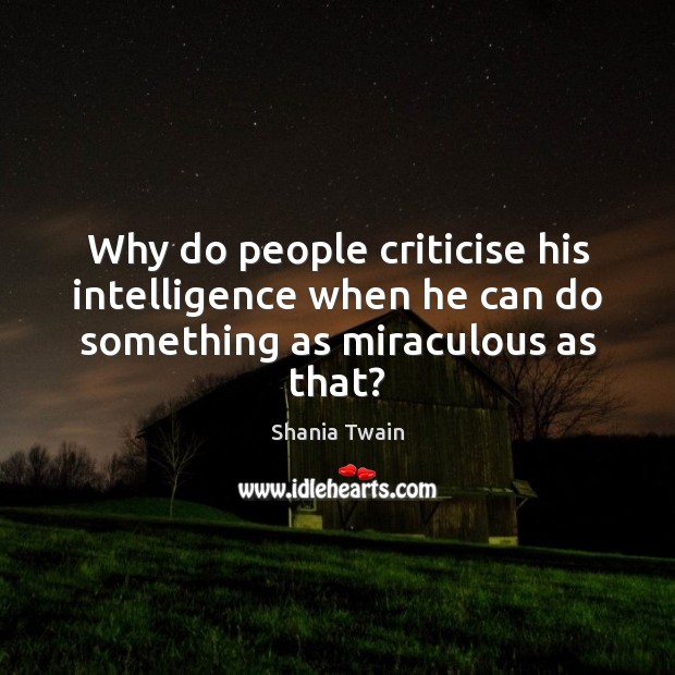 Why do people criticise his intelligence when he can do something as miraculous as that? Shania Twain Picture Quote