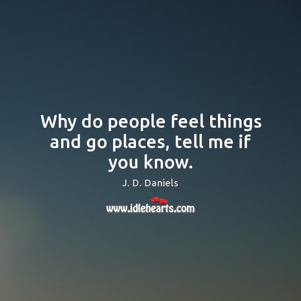 Why do people feel things and go places, tell me if you know. J. D. Daniels Picture Quote