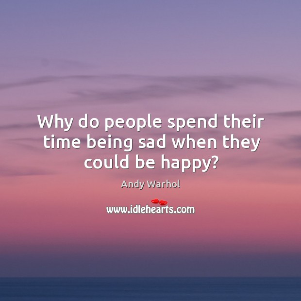 Why do people spend their time being sad when they could be happy? Image