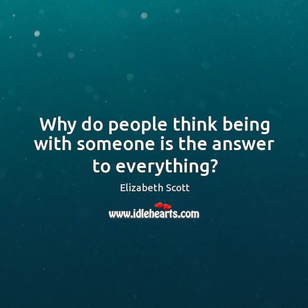 Why do people think being with someone is the answer to everything? Elizabeth Scott Picture Quote