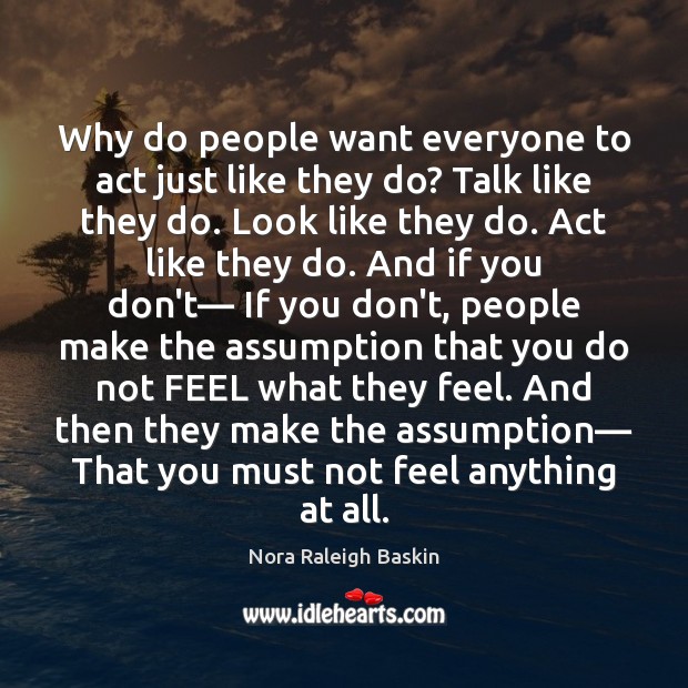 Why do people want everyone to act just like they do? Talk Nora Raleigh Baskin Picture Quote