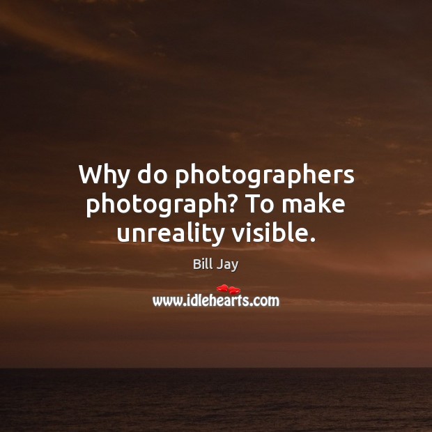Why do photographers photograph? To make unreality visible. Bill Jay Picture Quote