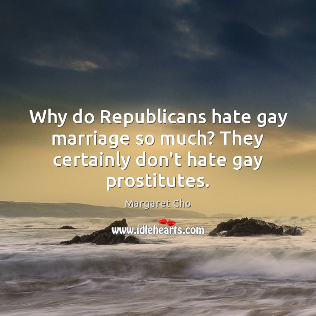 Why do Republicans hate gay marriage so much? They certainly don’t hate gay prostitutes. Margaret Cho Picture Quote