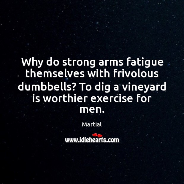 Why do strong arms fatigue themselves with frivolous dumbbells? To dig a Martial Picture Quote