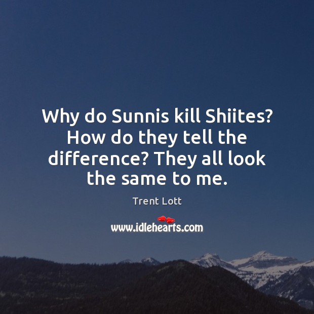 Why do Sunnis kill Shiites? How do they tell the difference? They all look the same to me. Image