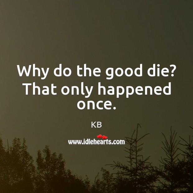 Why do the good die? That only happened once. Image