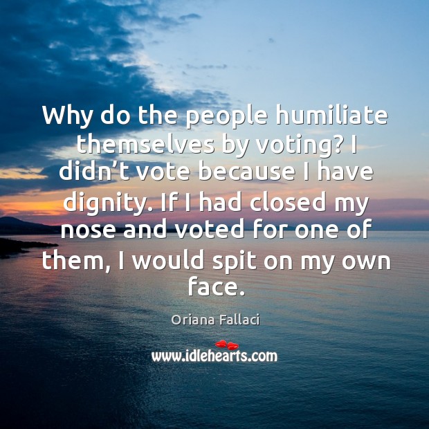 Why do the people humiliate themselves by voting? I didn’t vote because I have dignity. Oriana Fallaci Picture Quote