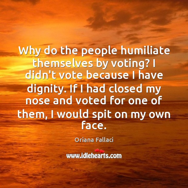 Why do the people humiliate themselves by voting? I didn’t vote because Oriana Fallaci Picture Quote