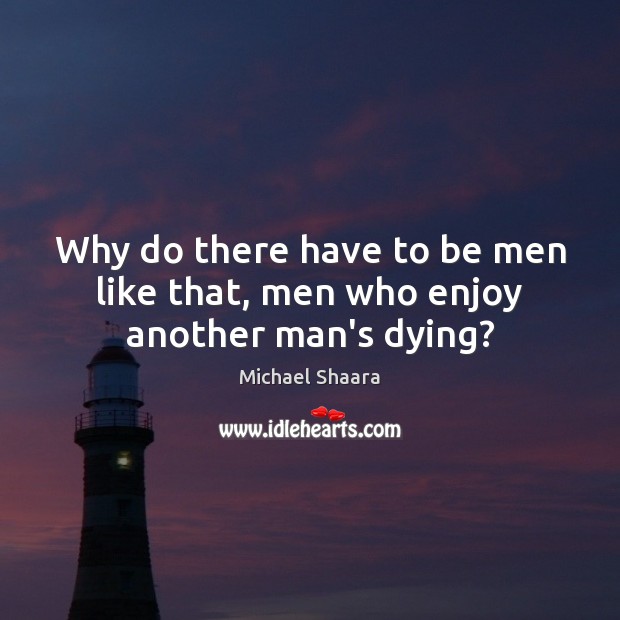 Why do there have to be men like that, men who enjoy another man’s dying? Michael Shaara Picture Quote
