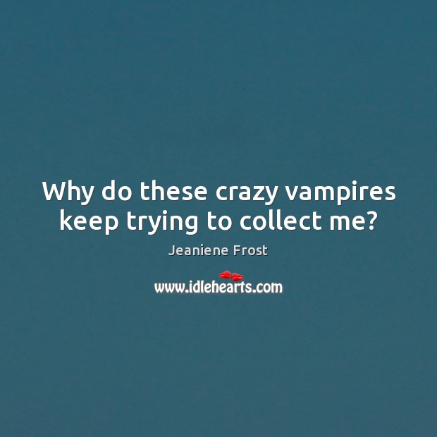 Why do these crazy vampires keep trying to collect me? Jeaniene Frost Picture Quote