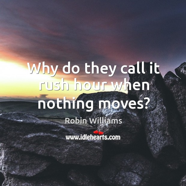 Why do they call it rush hour when nothing moves? Robin Williams Picture Quote