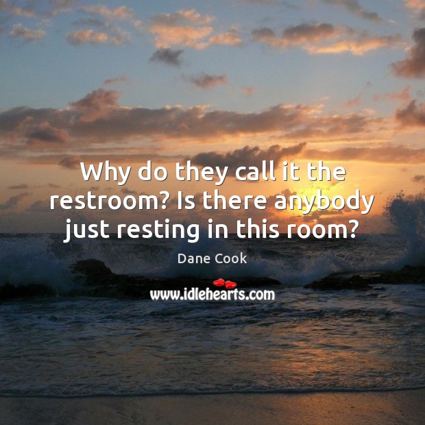 Why do they call it the restroom? Is there anybody just resting in this room? Dane Cook Picture Quote