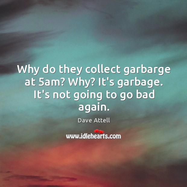 Why do they collect garbarge at 5am? Why? It’s garbage. It’s not going to go bad again. Dave Attell Picture Quote