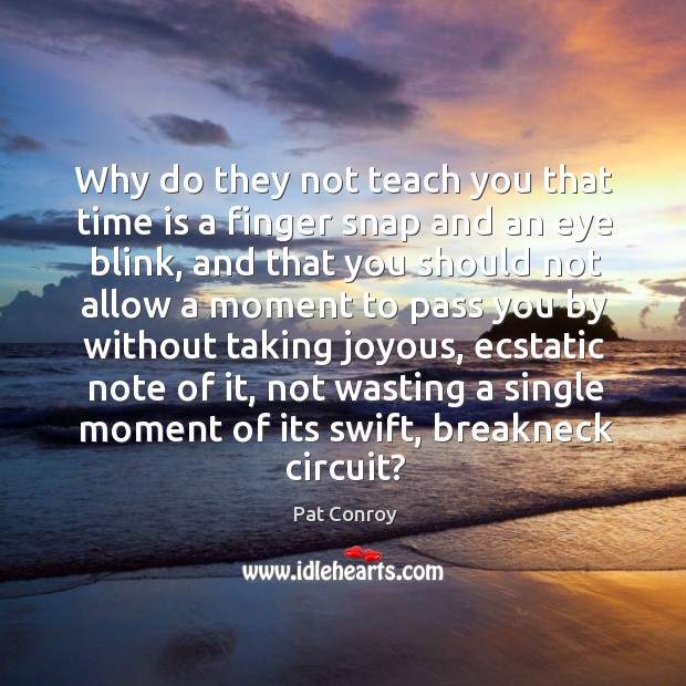 Why do they not teach you that time is a finger snap Pat Conroy Picture Quote