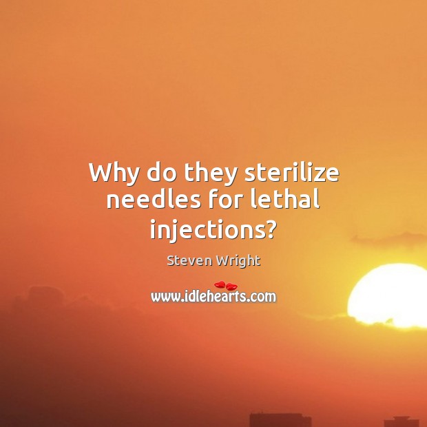 Why do they sterilize needles for lethal injections? Steven Wright Picture Quote