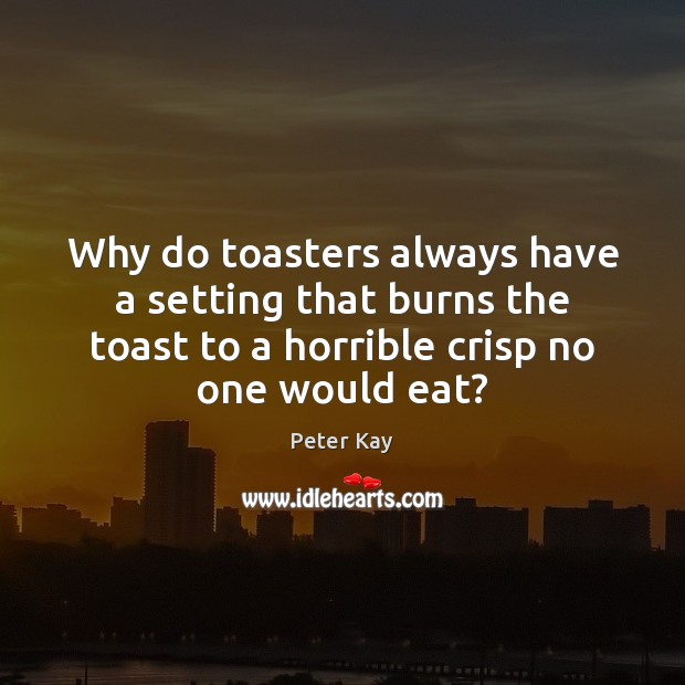 Why do toasters always have a setting that burns the toast to Peter Kay Picture Quote