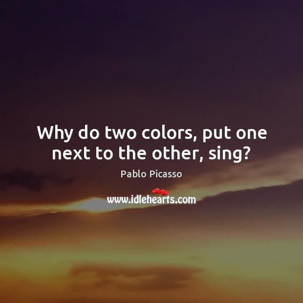 Why do two colors, put one next to the other, sing? Pablo Picasso Picture Quote
