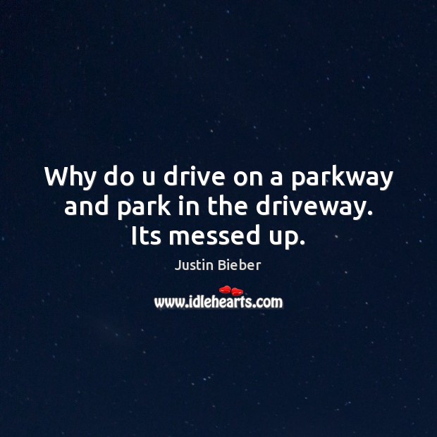 Why do u drive on a parkway and park in the driveway. Its messed up. Justin Bieber Picture Quote
