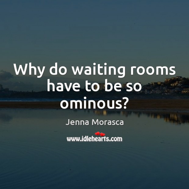 Why do waiting rooms have to be so ominous? Jenna Morasca Picture Quote