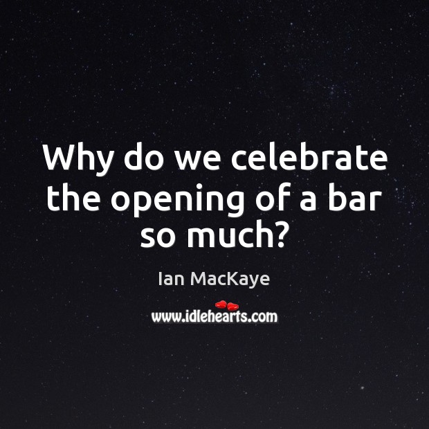 Why do we celebrate the opening of a bar so much? Ian MacKaye Picture Quote