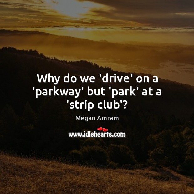 Why do we ‘drive’ on a ‘parkway’ but ‘park’ at a ‘strip club’? Megan Amram Picture Quote