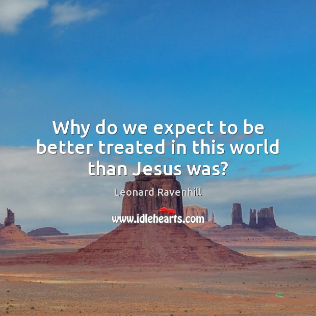 Why do we expect to be better treated in this world than Jesus was? Leonard Ravenhill Picture Quote