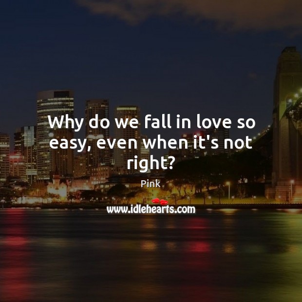 Why do we fall in love so easy, even when it’s not right? Pink Picture Quote