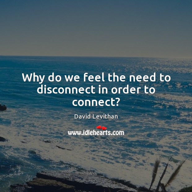 Why do we feel the need to disconnect in order to connect? David Levithan Picture Quote
