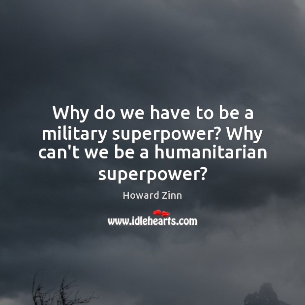Why do we have to be a military superpower? Why can’t we be a humanitarian superpower? Howard Zinn Picture Quote
