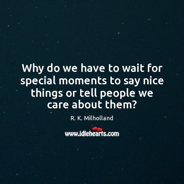 Why do we have to wait for special moments to say nice R. K. Milholland Picture Quote
