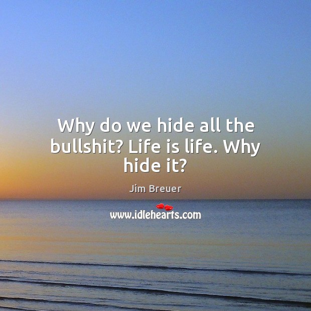 Why do we hide all the bullshit? Life is life. Why hide it? Image