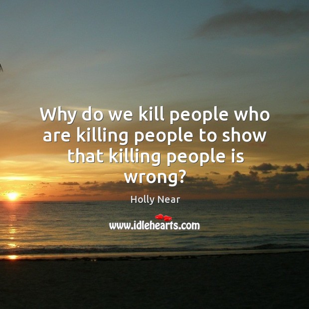Why do we kill people who are killing people to show that killing people is wrong? Image